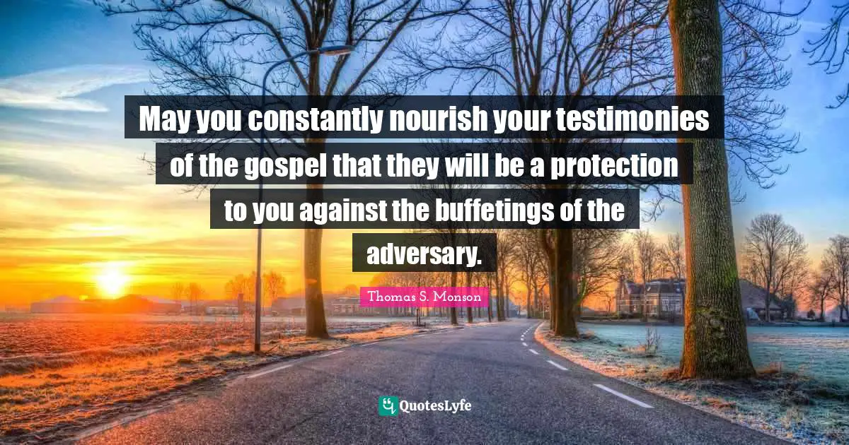 May you constantly nourish your testimonies of the gospel that they will be a protection to you against the buffetings of the adversary.