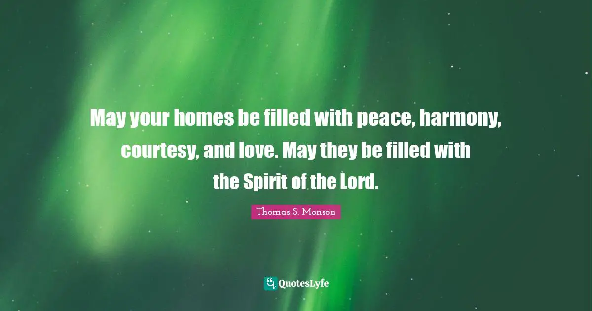 May your homes be filled with peace, harmony, courtesy, and love. May they be filled with the Spirit of the Lord.