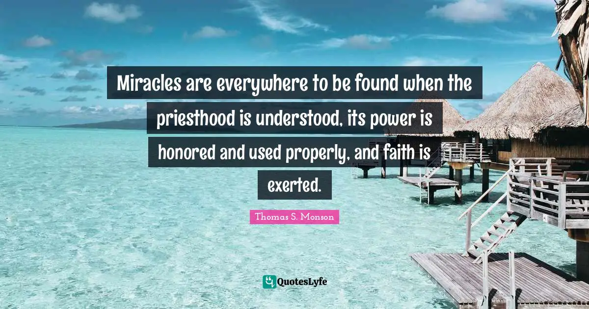 Honored Quotes: "Miracles are everywhere to be found when the priesthood is understood, its power is honored and used properly, and faith is exerted."