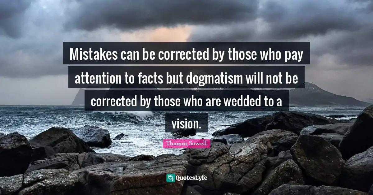 Mistakes can be corrected by those who pay attention to facts but dogmatism will not be corrected by those who are wedded to a vision.