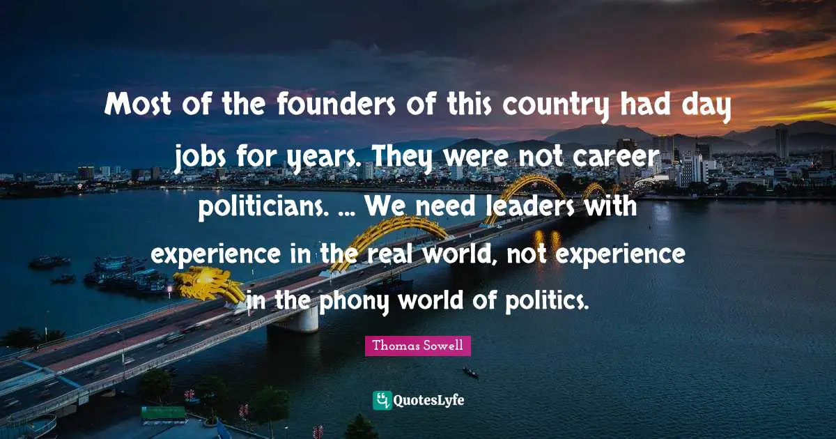 Most of the founders of this country had day jobs for years. They were not career politicians. ... We need leaders with experience in the real world, not experience in the phony world of politics.