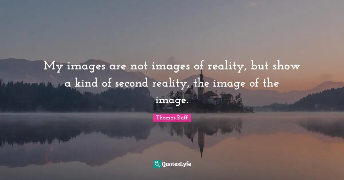 My images are not images of reality, but show a kind of second reality, the image of the image.