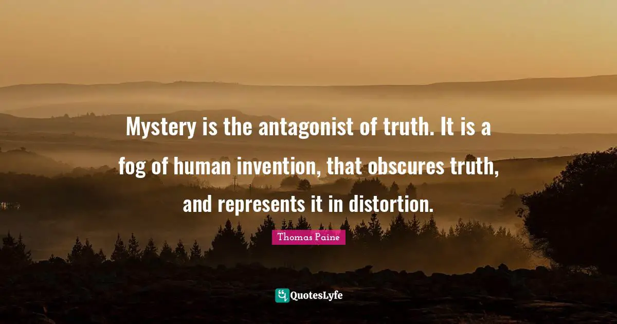 Mystery is the antagonist of truth. It is a fog of human invention, that obscures truth, and represents it in distortion.