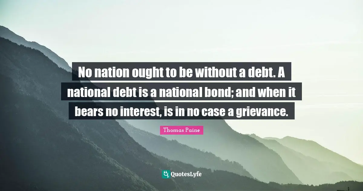 National Debt Quotes: "No nation ought to be without a debt. A national debt is a national bond; and when it bears no interest, is in no case a grievance."
