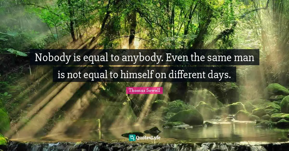 Nobody is equal to anybody. Even the same man is not equal to himself on different days.