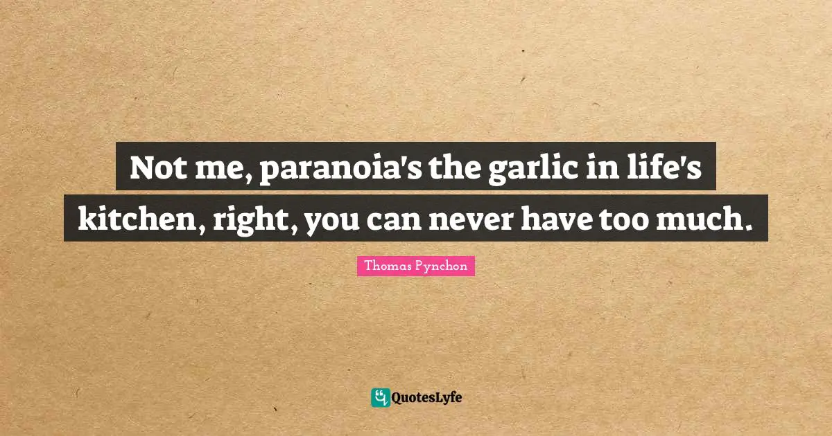 Thomas Pynchon Quotes: "Not me, paranoia's the garlic in life's kitchen, right, you can never have too much."
