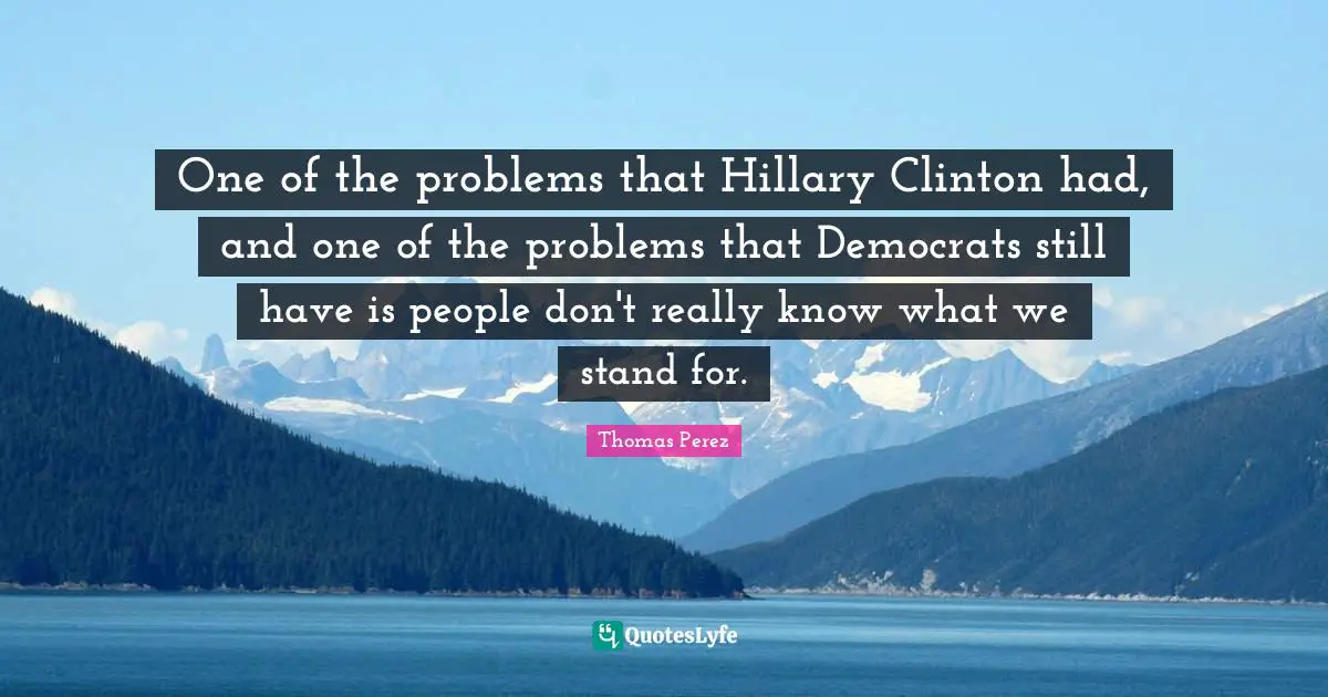 One of the problems that Hillary Clinton had, and one of the problems that Democrats still have is people don't really know what we stand for.