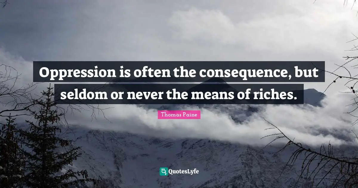 Oppression is often the consequence, but seldom or never the means of riches.