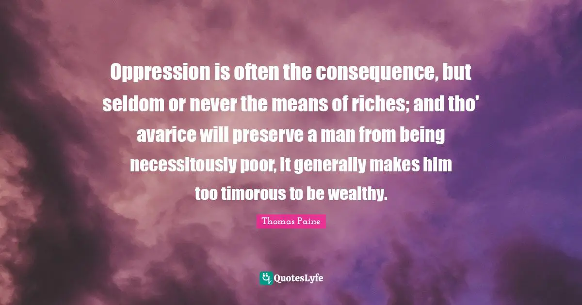 Oppression is often the consequence, but seldom or never the means of riches; and tho' avarice will preserve a man from being necessitously poor, it generally makes him too timorous to be wealthy.