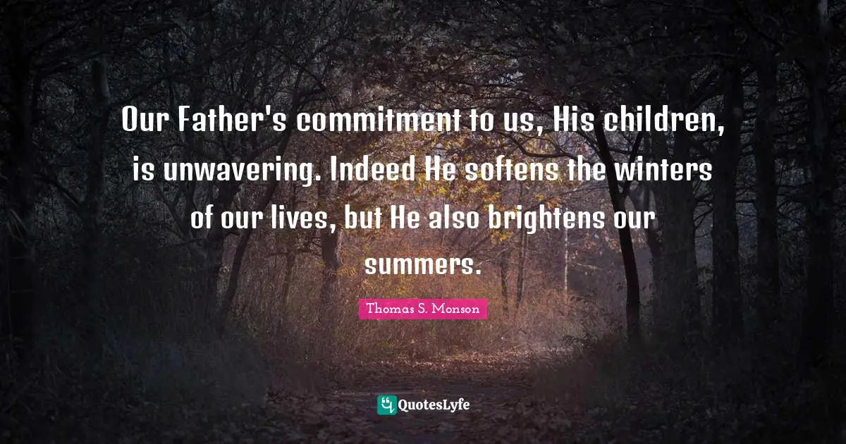 Our Father's commitment to us, His children, is unwavering. Indeed He softens the winters of our lives, but He also brightens our summers.
