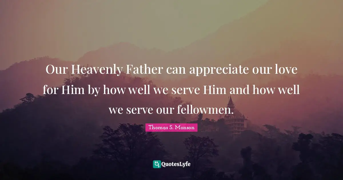 Our Heavenly Father can appreciate our love for Him by how well we serve Him and how well we serve our fellowmen.