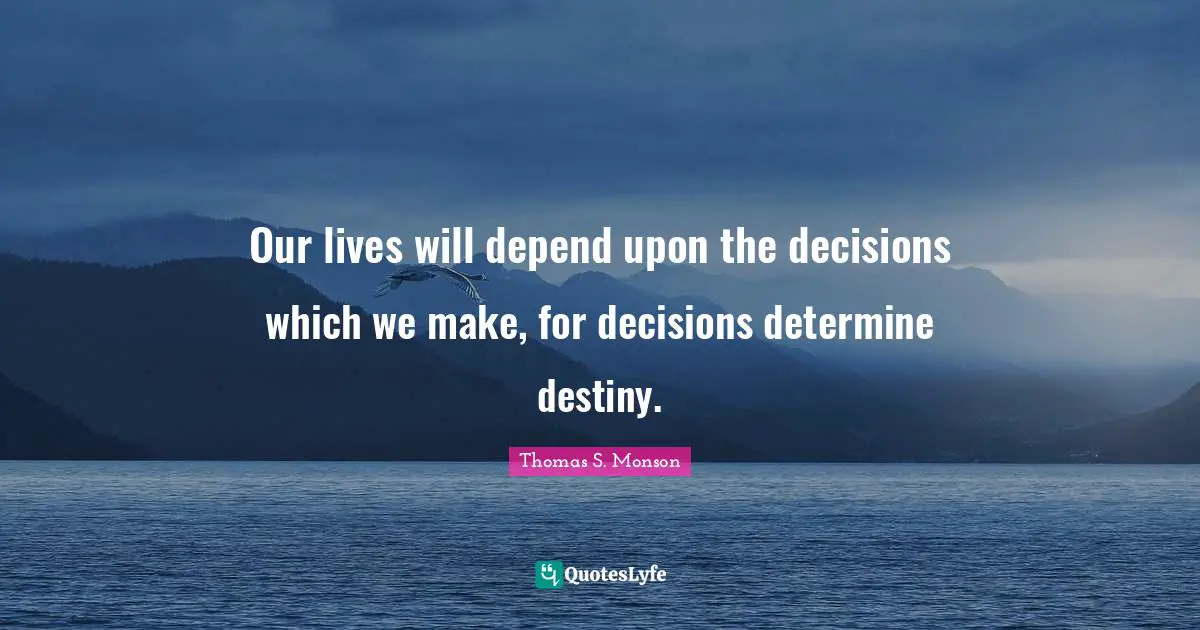 Our lives will depend upon the decisions which we make, for decisions determine destiny.