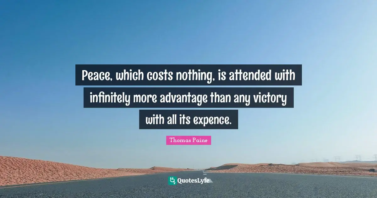 Thomas Paine Quotes: "Peace, which costs nothing, is attended with infinitely more advantage than any victory with all its expence."