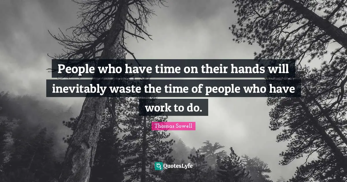 People who have time on their hands will inevitably waste the time of people who have work to do.