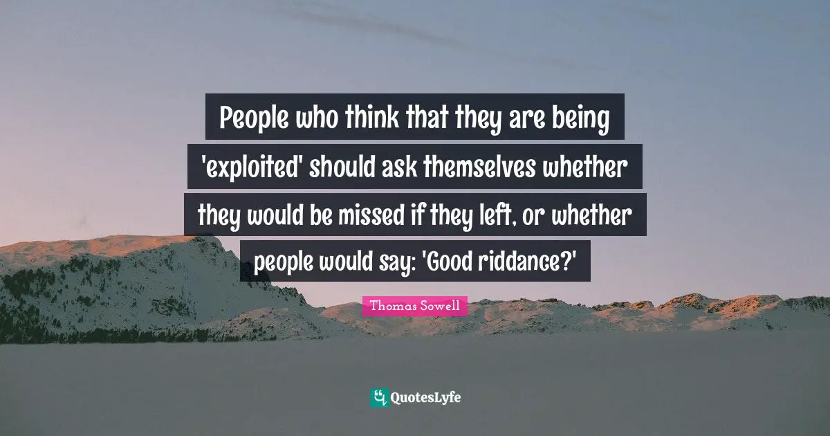 People who think that they are being 'exploited' should ask themselves whether they would be missed if they left, or whether people would say: 'Good riddance?'