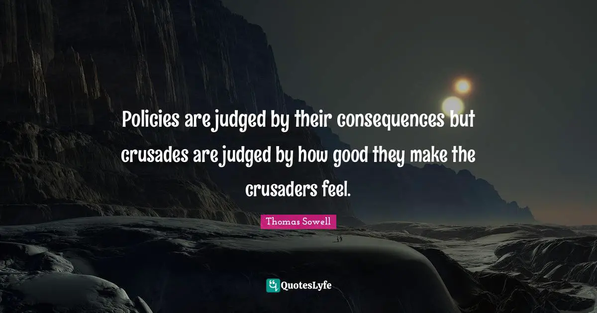 Policies are judged by their consequences but crusades are judged by how good they make the crusaders feel.