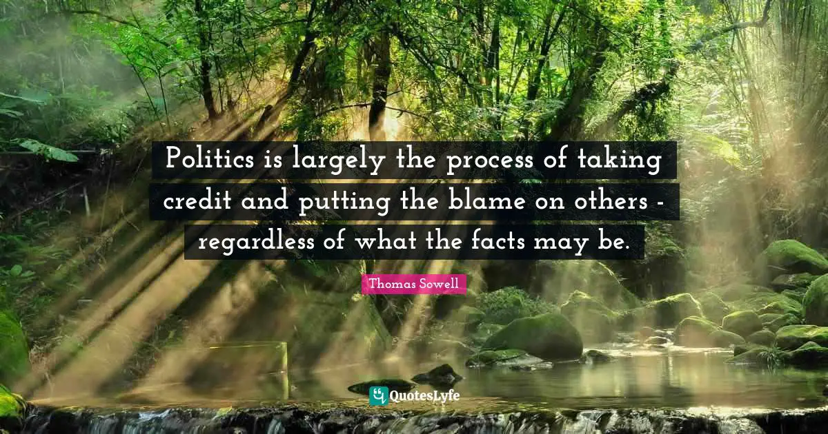 Politics is largely the process of taking credit and putting the blame on others - regardless of what the facts may be.