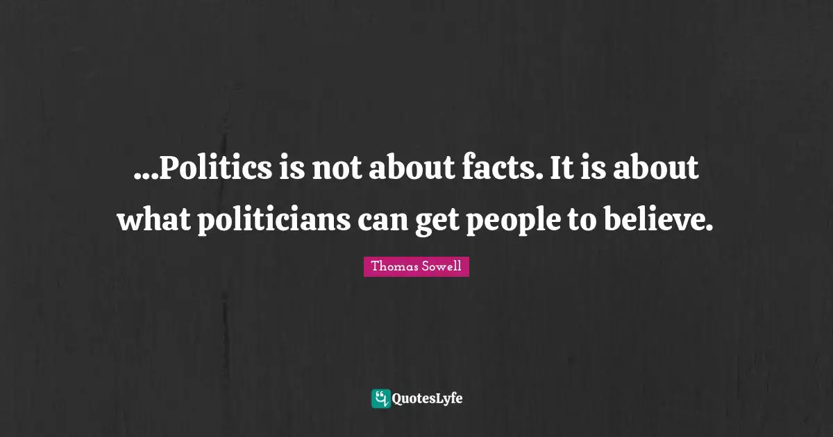 ...Politics is not about facts. It is about what politicians can get people to believe.