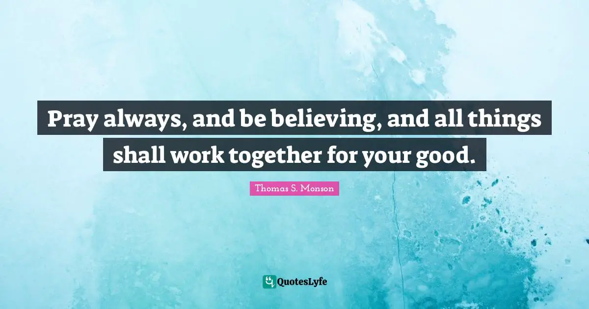 Pray always, and be believing, and all things shall work together for your good.