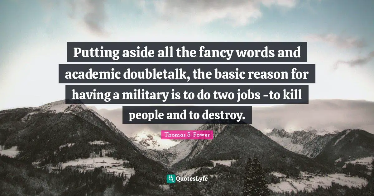 Putting aside all the fancy words and academic doubletalk, the basic reason for having a military is to do two jobs -to kill people and to destroy.