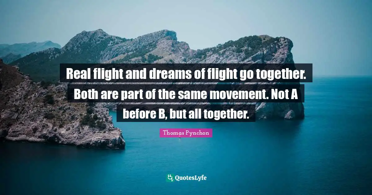 Thomas Pynchon Quotes: "Real flight and dreams of flight go together. Both are part of the same movement. Not A before B, but all together."