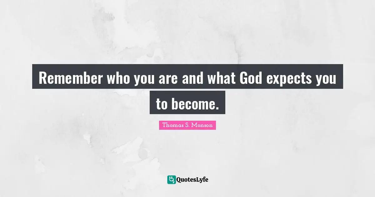 Remember who you are and what God expects you to become.
