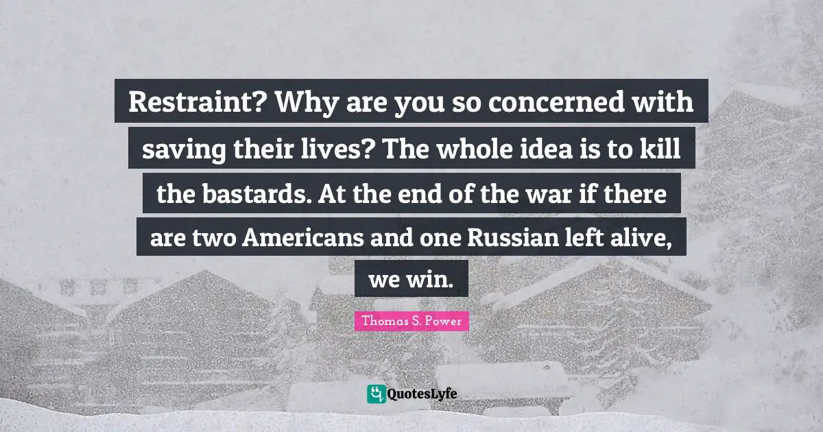 Restraint? Why are you so concerned with saving their lives? The whole idea is to kill the bastards. At the end of the war if there are two Americans and one Russian left alive, we win.