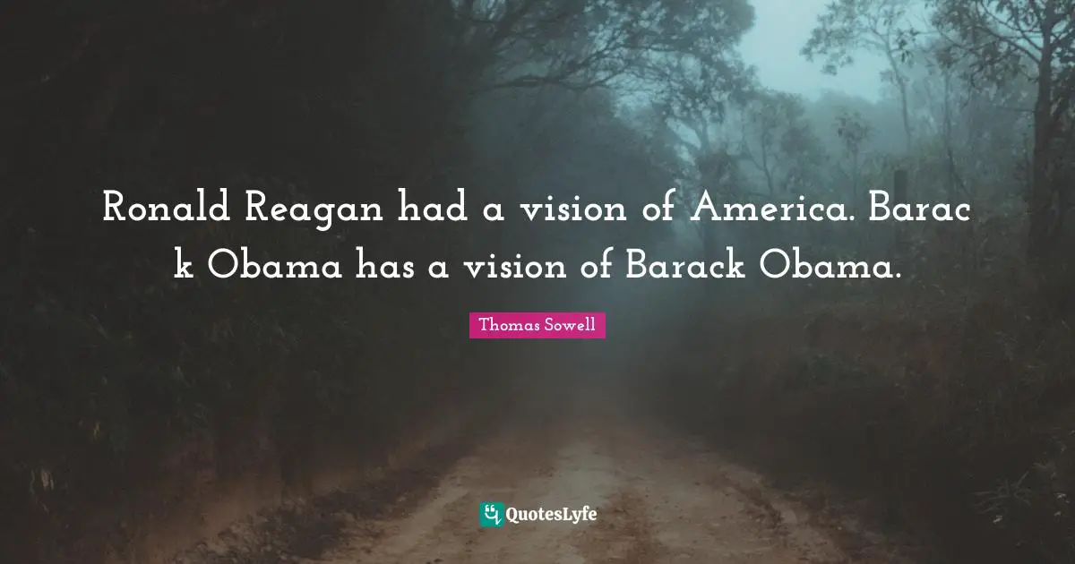 Ronald Reagan had a vision of America. Barac k Obama has a vision of Barack Obama.