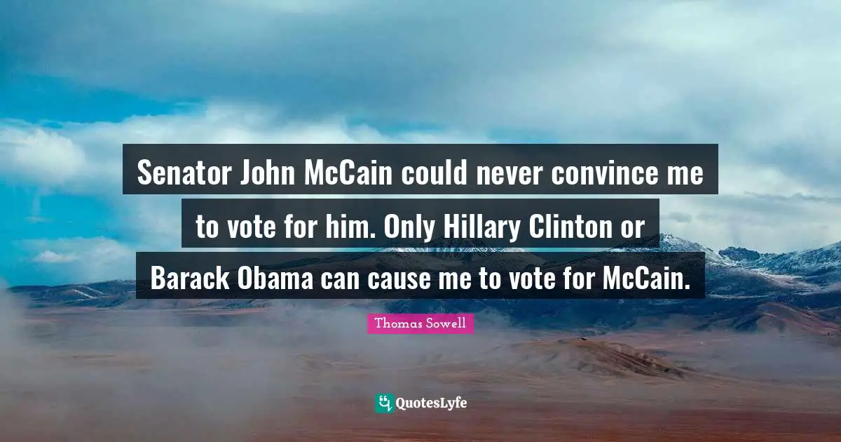 Clinton Quotes: "Senator John McCain could never convince me to vote for him. Only Hillary Clinton or Barack Obama can cause me to vote for McCain."