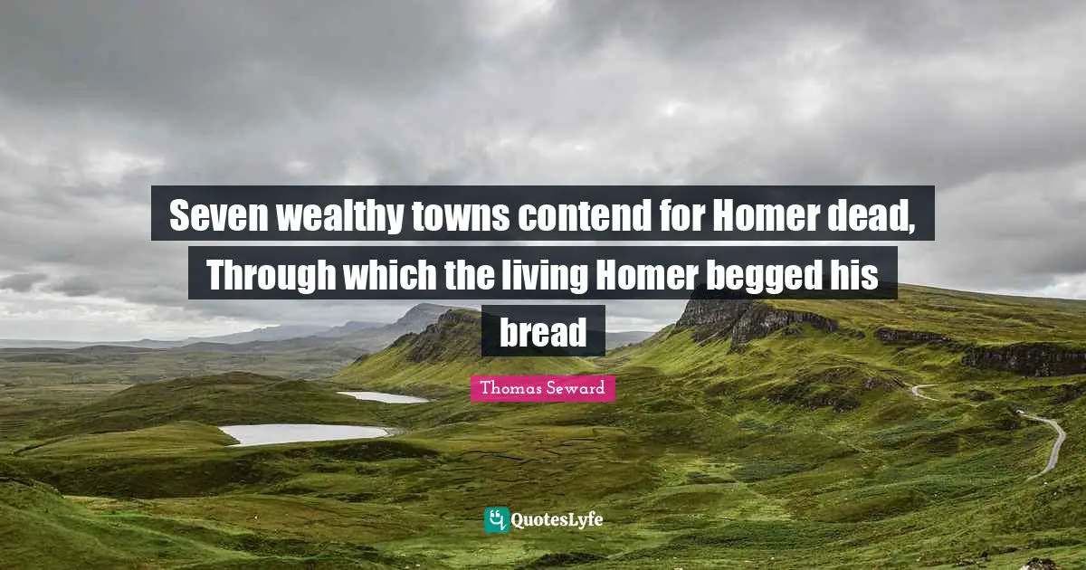 Seven wealthy towns contend for Homer dead, Through which the living Homer begged his bread