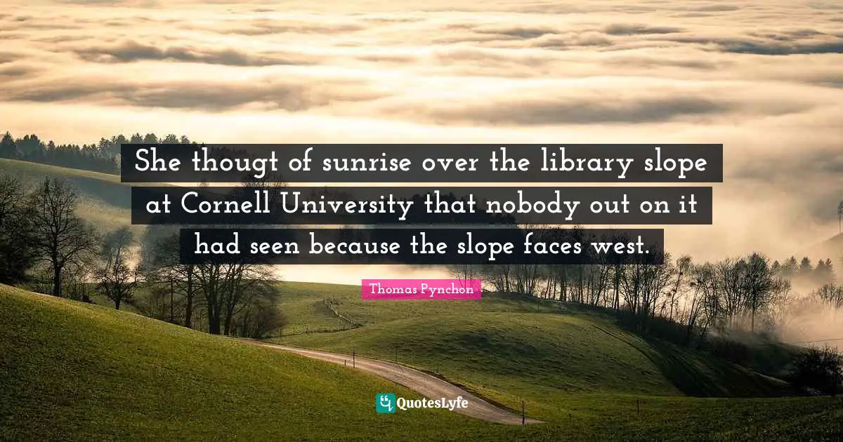 Thomas Pynchon Quotes: "She thougt of sunrise over the library slope at Cornell University that nobody out on it had seen because the slope faces west."
