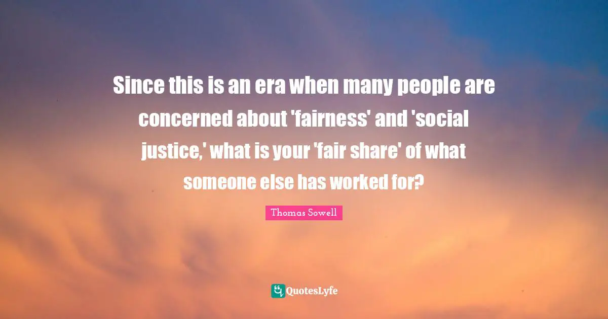 Social Justice Quotes: "Since this is an era when many people are concerned about 'fairness' and 'social justice,' what is your 'fair share' of what someone else has worked for?"