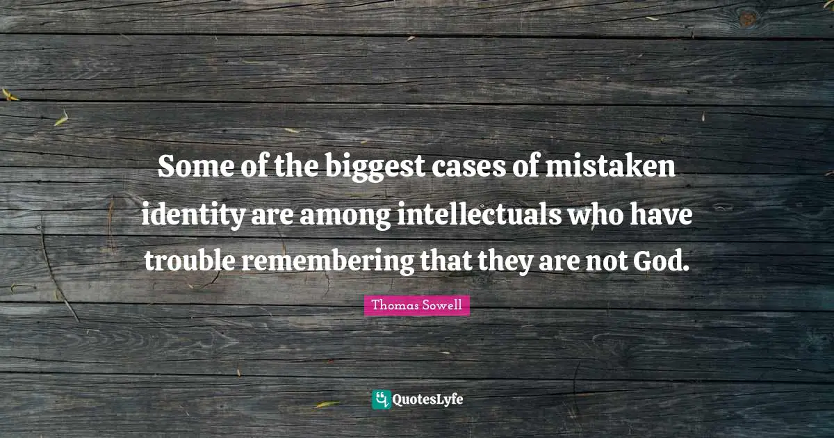 Some of the biggest cases of mistaken identity are among intellectuals who have trouble remembering that they are not God.