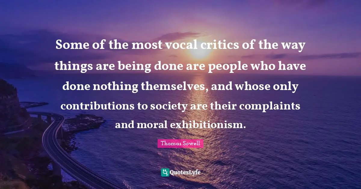 Being Done Quotes: "Some of the most vocal critics of the way things are being done are people who have done nothing themselves, and whose only contributions to society are their complaints and moral exhibitionism."