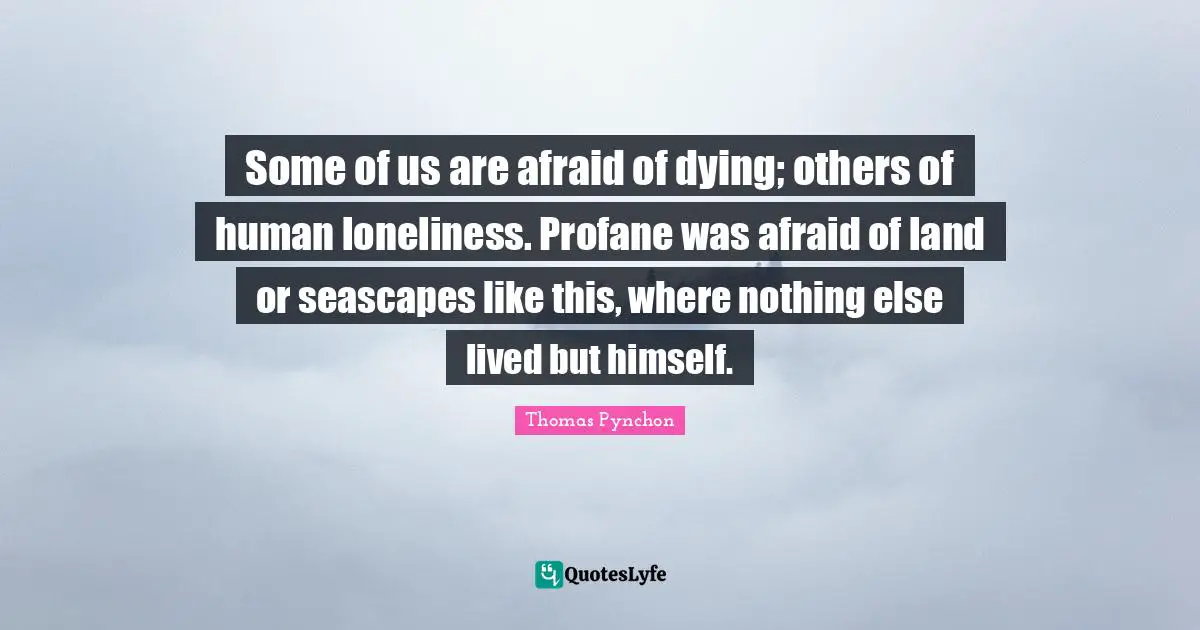 Some of us are afraid of dying; others of human loneliness. Profane was afraid of land or seascapes like this, where nothing else lived but himself.