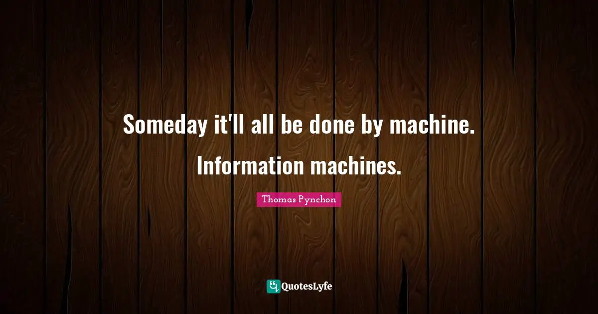 Someday it'll all be done by machine. Information machines.