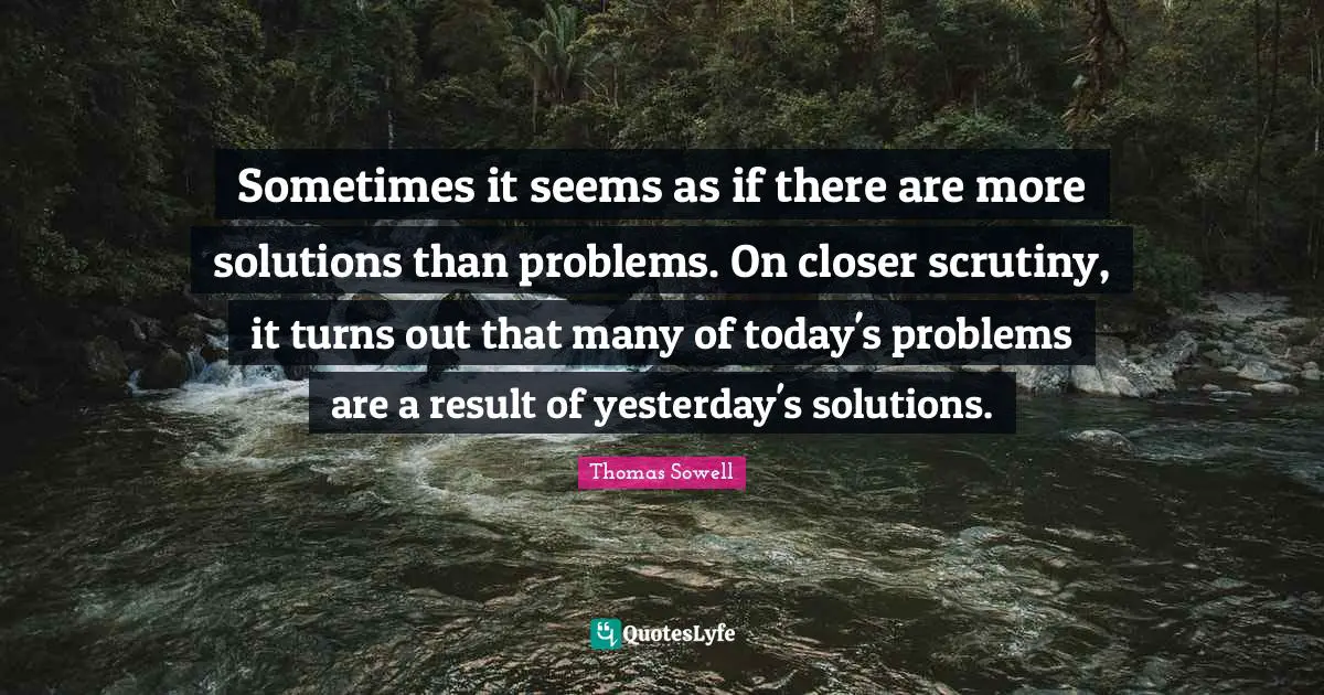 Sometimes it seems as if there are more solutions than problems. On closer scrutiny, it turns out that many of today's problems are a result of yesterday's solutions.