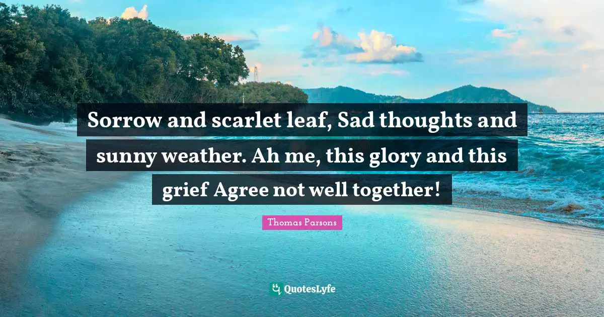 Sorrow and scarlet leaf, Sad thoughts and sunny weather. Ah me, this glory and this grief Agree not well together!