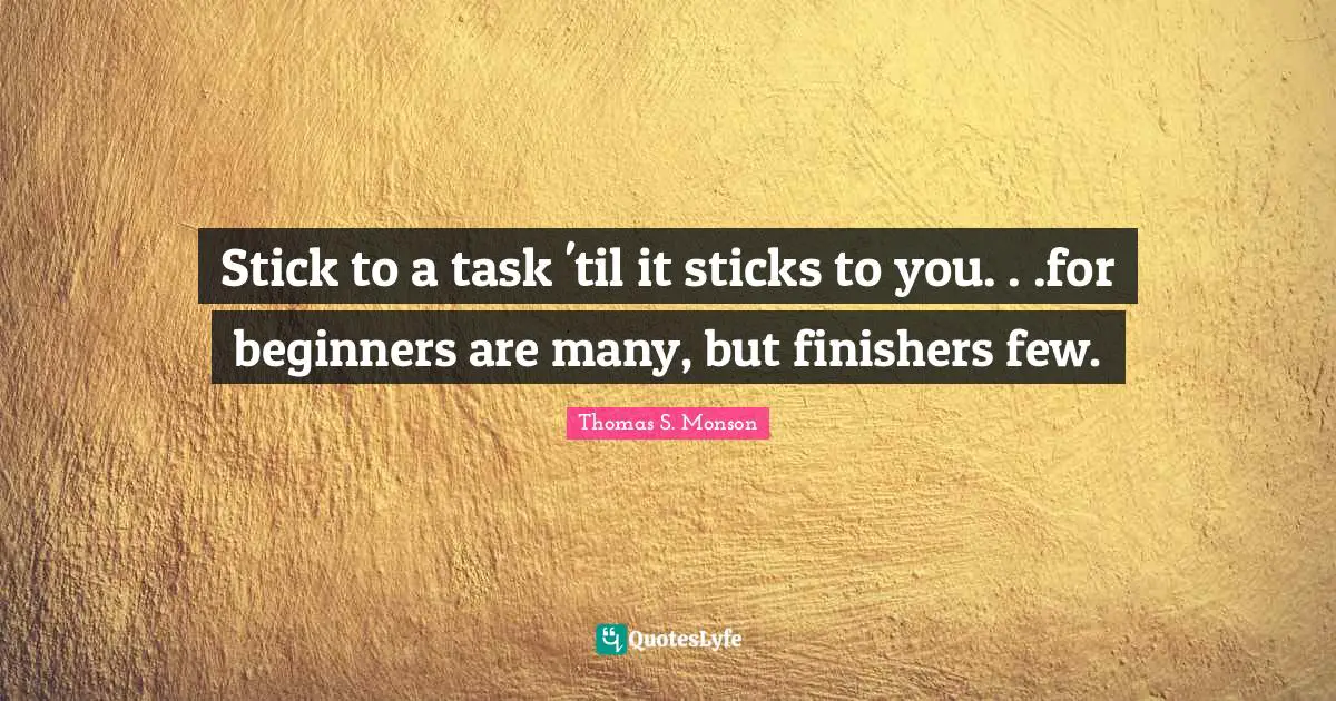 Sticks Quotes: "Stick to a task 'til it sticks to you. . .for beginners are many, but finishers few."