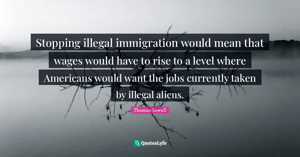 Wages Quotes: "Stopping illegal immigration would mean that wages would have to rise to a level where Americans would want the jobs currently taken by illegal aliens."