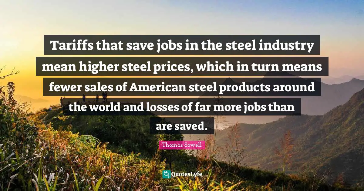 Steel Quotes: "Tariffs that save jobs in the steel industry mean higher steel prices, which in turn means fewer sales of American steel products around the world and losses of far more jobs than are saved."