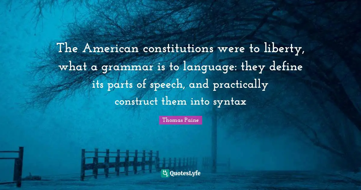 Thomas Paine Quotes: "The American constitutions were to liberty, what a grammar is to language: they define its parts of speech, and practically construct them into syntax"