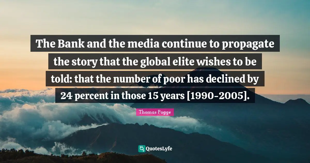 The Bank and the media continue to propagate the story that the global elite wishes to be told: that the number of poor has declined by 24 percent in those 15 years [1990-2005].