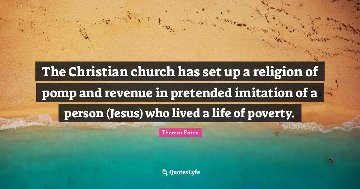 The Christian church has set up a religion of pomp and revenue in pretended imitation of a person (Jesus) who lived a life of poverty.