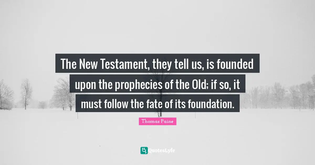 New Testament Quotes: "The New Testament, they tell us, is founded upon the prophecies of the Old; if so, it must follow the fate of its foundation."
