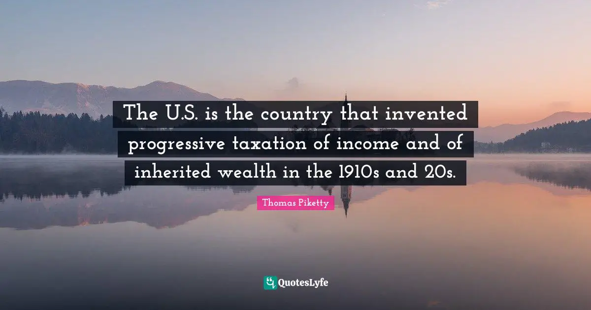 Progressive Taxation Quotes: "The U.S. is the country that invented progressive taxation of income and of inherited wealth in the 1910s and 20s."