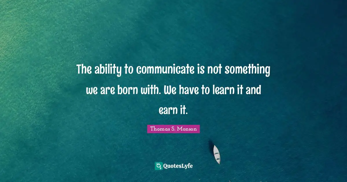The ability to communicate is not something we are born with. We have to learn it and earn it.