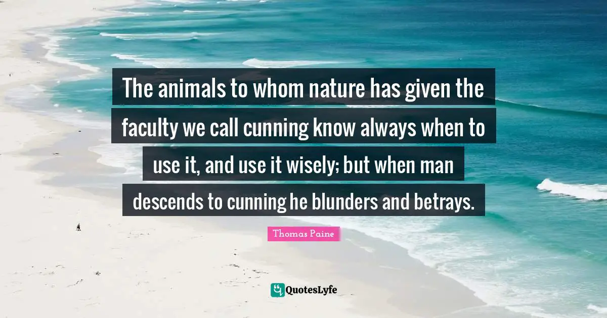 The animals to whom nature has given the faculty we call cunning know always when to use it, and use it wisely; but when man descends to cunning he blunders and betrays.