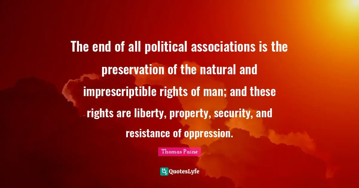 The end of all political associations is the preservation of the natural and imprescriptible rights of man; and these rights are liberty, property, security, and resistance of oppression.