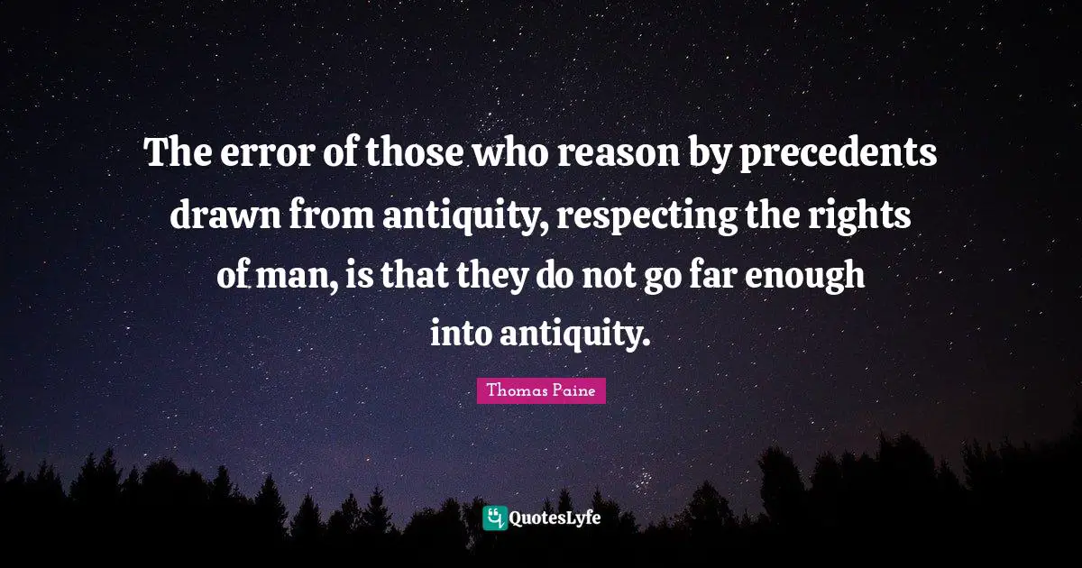 The error of those who reason by precedents drawn from antiquity, respecting the rights of man, is that they do not go far enough into antiquity.
